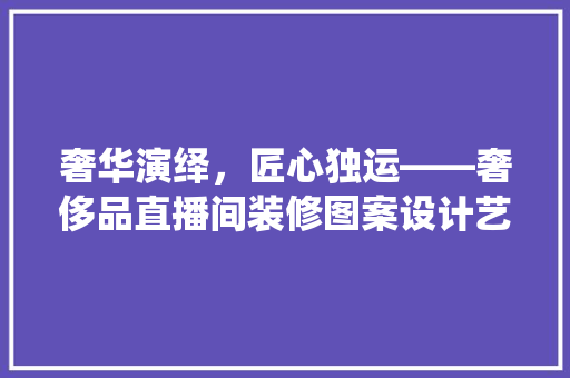 奢华演绎，匠心独运——奢侈品直播间装修图案设计艺术