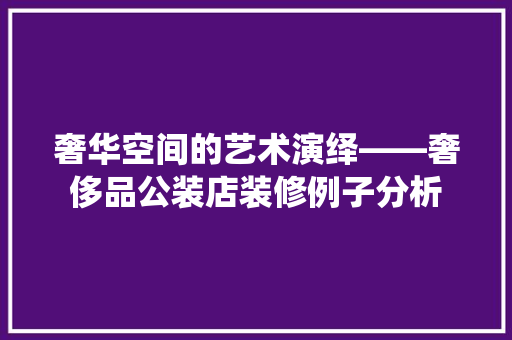 奢华空间的艺术演绎——奢侈品公装店装修例子分析