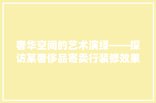 奢华空间的艺术演绎——探访某奢侈品寄卖行装修效果图背后的故事