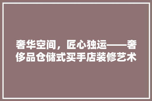 奢华空间，匠心独运——奢侈品仓储式买手店装修艺术