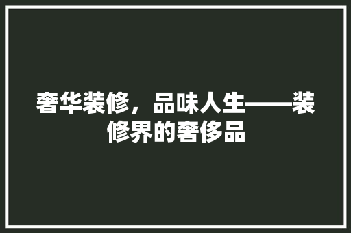 奢华装修，品味人生——装修界的奢侈品