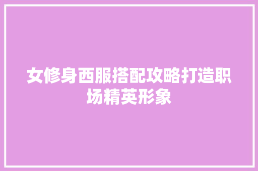 女修身西服搭配攻略打造职场精英形象