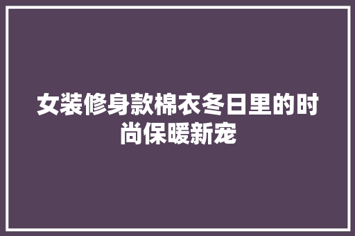 女装修身款棉衣冬日里的时尚保暖新宠