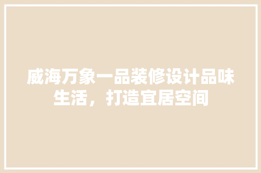 威海万象一品装修设计品味生活，打造宜居空间 生态建筑设计