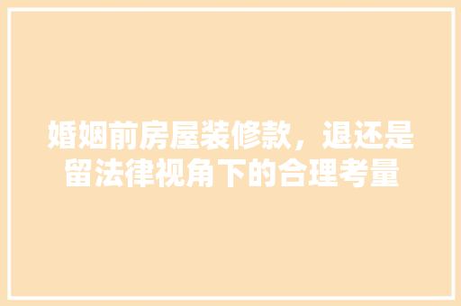 婚姻前房屋装修款，退还是留法律视角下的合理考量