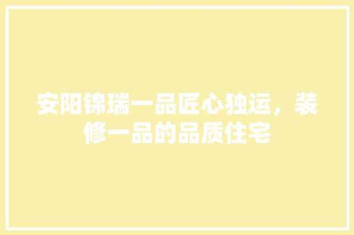 安阳锦瑞一品匠心独运，装修一品的品质住宅