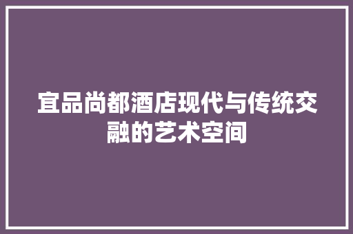 宜品尚都酒店现代与传统交融的艺术空间