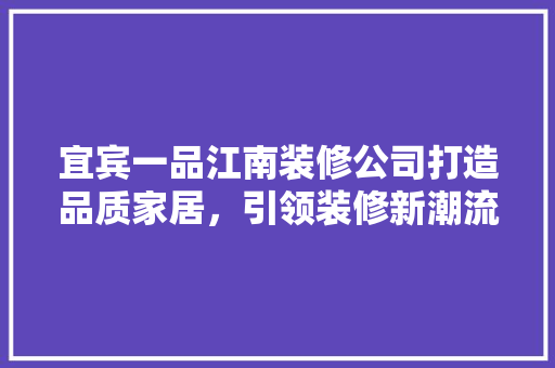 宜宾一品江南装修公司打造品质家居，引领装修新潮流
