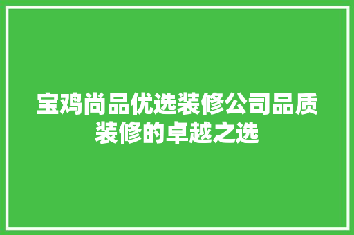 宝鸡尚品优选装修公司品质装修的卓越之选