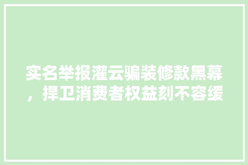 实名举报灌云骗装修款黑幕，捍卫消费者权益刻不容缓