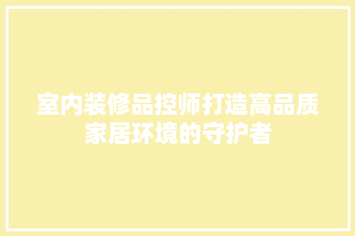 室内装修品控师打造高品质家居环境的守护者 施工技术