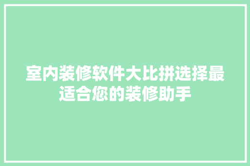 室内装修软件大比拼选择最适合您的装修助手