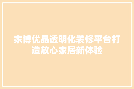 家博优品透明化装修平台打造放心家居新体验