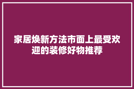 家居焕新方法市面上最受欢迎的装修好物推荐 材料设备