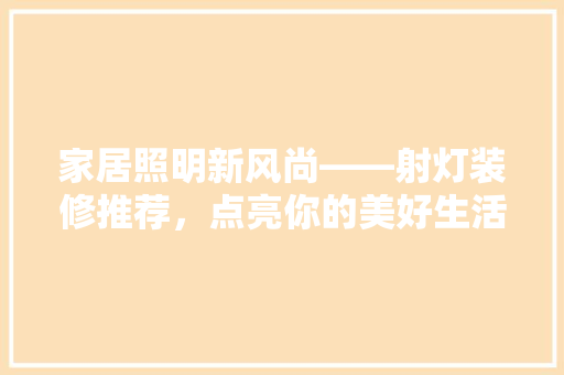 家居照明新风尚——射灯装修推荐，点亮你的美好生活