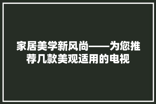 家居美学新风尚——为您推荐几款美观适用的电视
