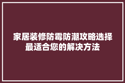 家居装修防霉防潮攻略选择最适合您的解决方法
