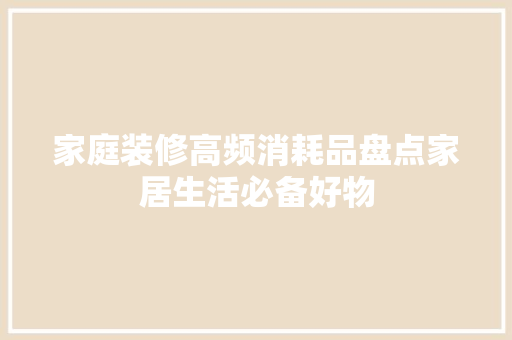 家庭装修高频消耗品盘点家居生活必备好物