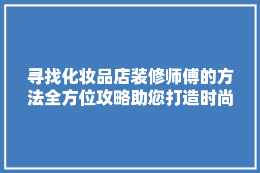 寻找化妆品店装修师傅的方法全方位攻略助您打造时尚空间