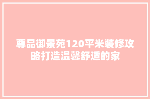 尊品御景苑120平米装修攻略打造温馨舒适的家