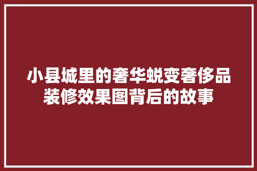 小县城里的奢华蜕变奢侈品装修效果图背后的故事