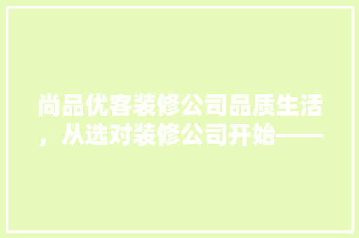尚品优客装修公司品质生活，从选对装修公司开始——公司地址与优质服务