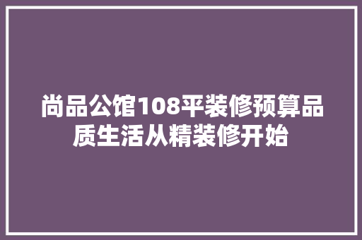 尚品公馆108平装修预算品质生活从精装修开始