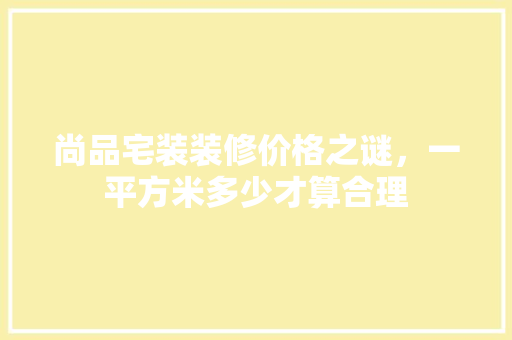 尚品宅装装修价格之谜，一平方米多少才算合理