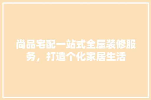 尚品宅配一站式全屋装修服务，打造个化家居生活