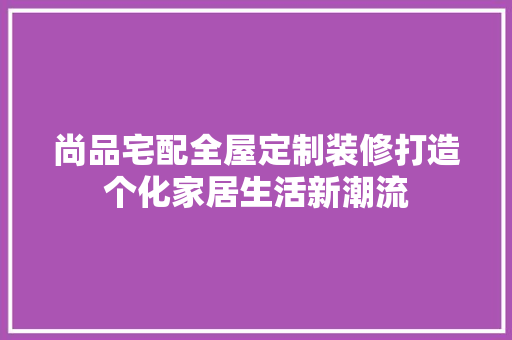 尚品宅配全屋定制装修打造个化家居生活新潮流