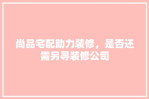 尚品宅配助力装修，是否还需另寻装修公司
