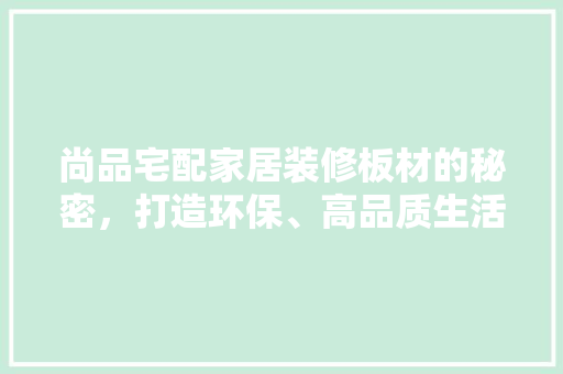 尚品宅配家居装修板材的秘密，打造环保、高品质生活空间