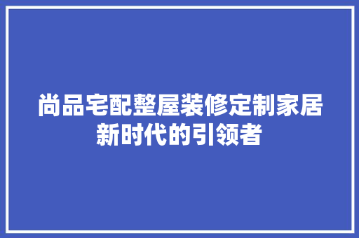 尚品宅配整屋装修定制家居新时代的引领者