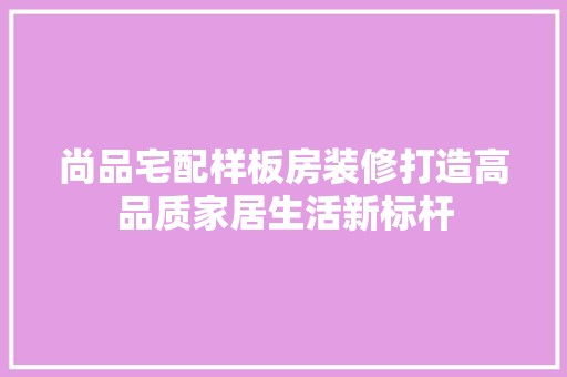 尚品宅配样板房装修打造高品质家居生活新标杆