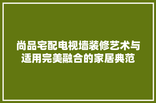 尚品宅配电视墙装修艺术与适用完美融合的家居典范