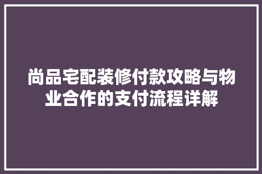 尚品宅配装修付款攻略与物业合作的支付流程详解