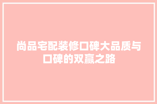 尚品宅配装修口碑大品质与口碑的双赢之路
