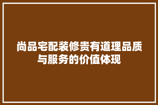 尚品宅配装修贵有道理品质与服务的价值体现