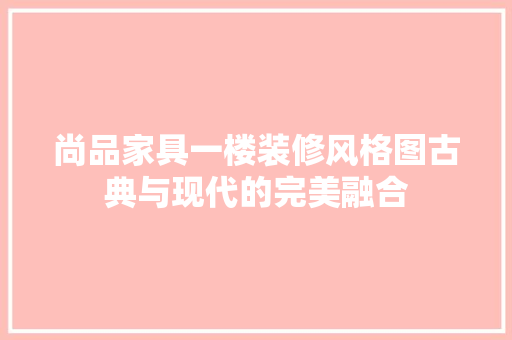 尚品家具一楼装修风格图古典与现代的完美融合