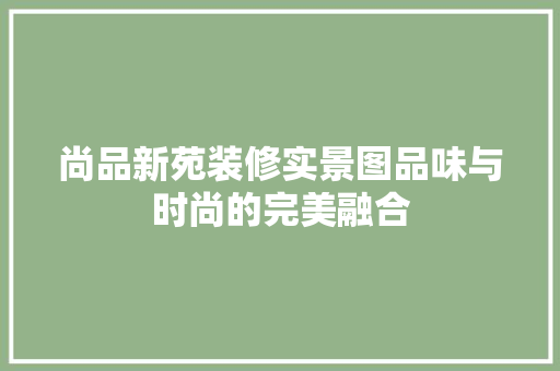 尚品新苑装修实景图品味与时尚的完美融合