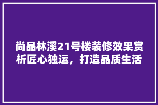 尚品林溪21号楼装修效果赏析匠心独运，打造品质生活新标杆