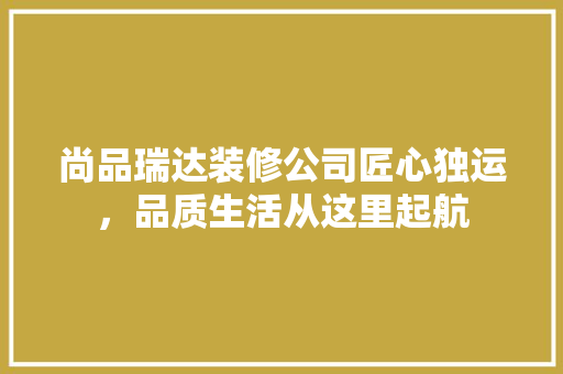 尚品瑞达装修公司匠心独运，品质生活从这里起航