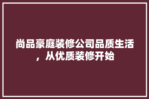 尚品豪庭装修公司品质生活，从优质装修开始