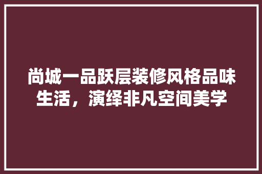 尚城一品跃层装修风格品味生活，演绎非凡空间美学