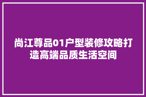 尚江尊品01户型装修攻略打造高端品质生活空间