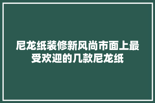 尼龙纸装修新风尚市面上最受欢迎的几款尼龙纸 知识问答