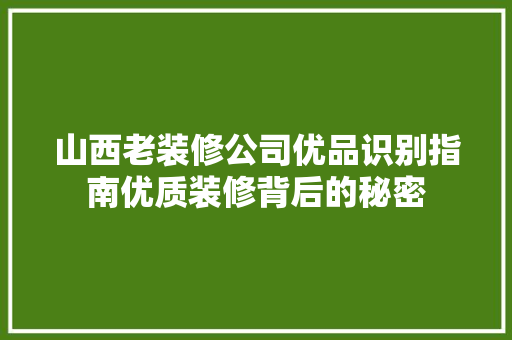 山西老装修公司优品识别指南优质装修背后的秘密