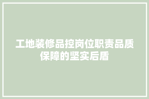 工地装修品控岗位职责品质保障的坚实后盾