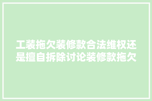 工装拖欠装修款合法维权还是擅自拆除讨论装修款拖欠引发的纠纷与解决之路