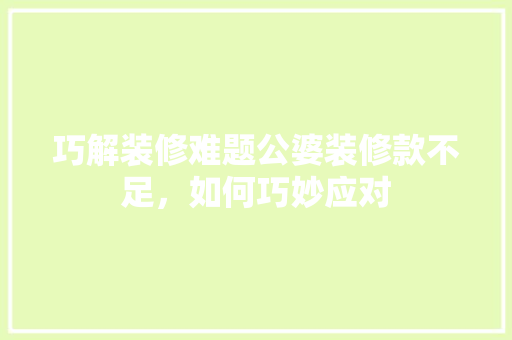巧解装修难题公婆装修款不足，如何巧妙应对